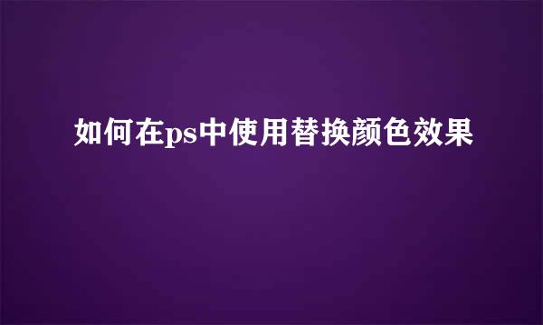如何在ps中使用替换颜色效果
