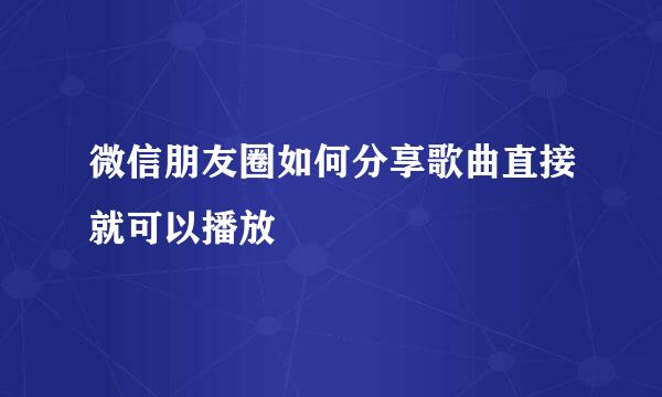 微信朋友圈如何分享歌曲直接就可以播放