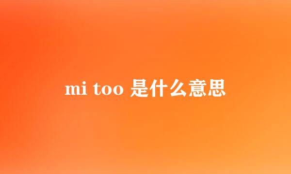 mi too 是什么意思