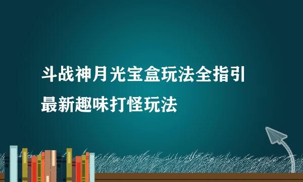 斗战神月光宝盒玩法全指引 最新趣味打怪玩法