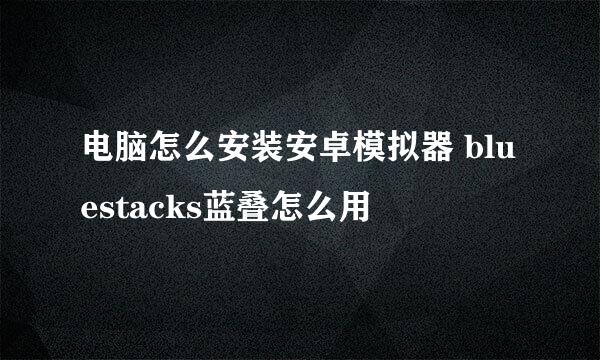 电脑怎么安装安卓模拟器 bluestacks蓝叠怎么用
