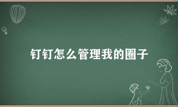 钉钉怎么管理我的圈子