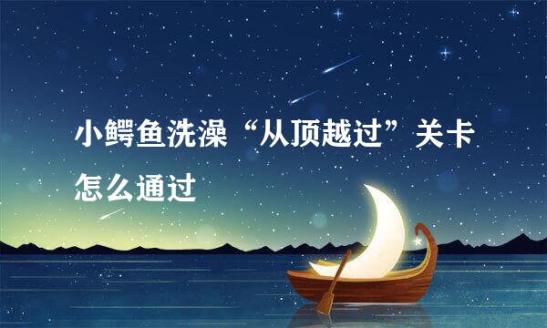 小鳄鱼洗澡“从顶越过”关卡怎么通过