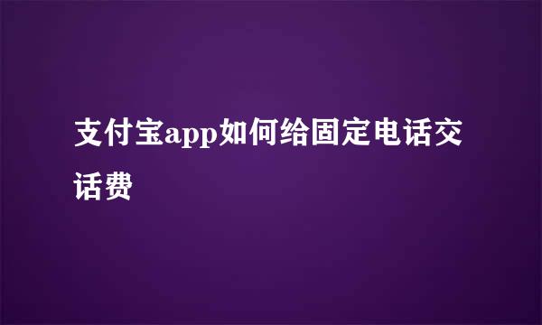 支付宝app如何给固定电话交话费