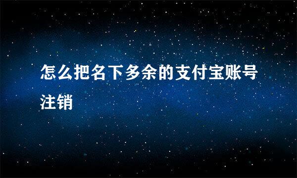怎么把名下多余的支付宝账号注销