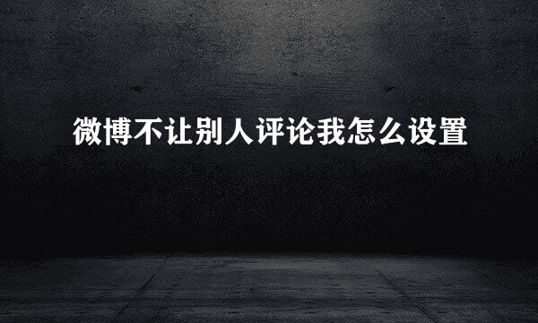 微博不让别人评论我怎么设置