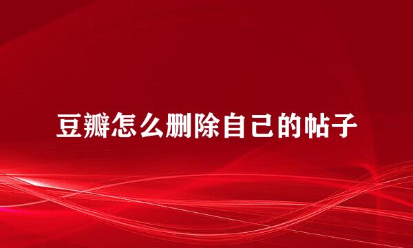 豆瓣怎么删除自己的帖子