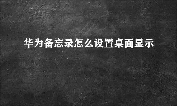 华为备忘录怎么设置桌面显示