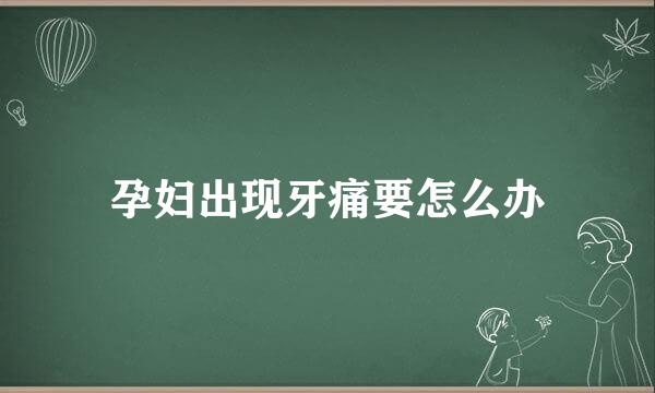 孕妇出现牙痛要怎么办