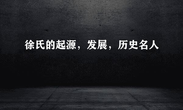 徐氏的起源，发展，历史名人