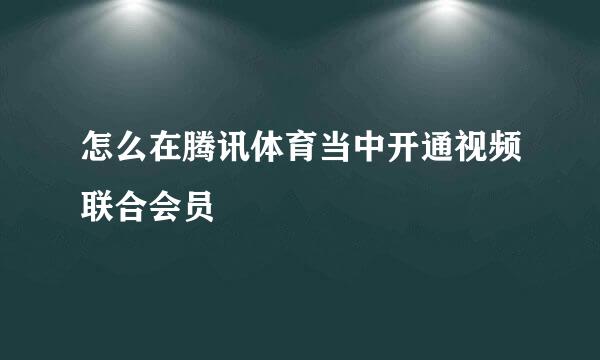 怎么在腾讯体育当中开通视频联合会员