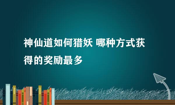神仙道如何猎妖 哪种方式获得的奖励最多