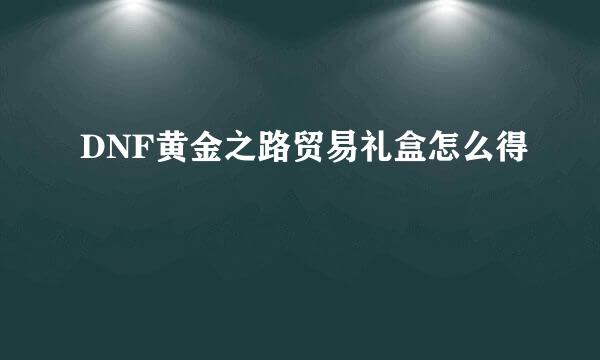 DNF黄金之路贸易礼盒怎么得