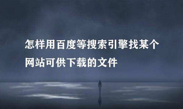 怎样用百度等搜索引擎找某个网站可供下载的文件