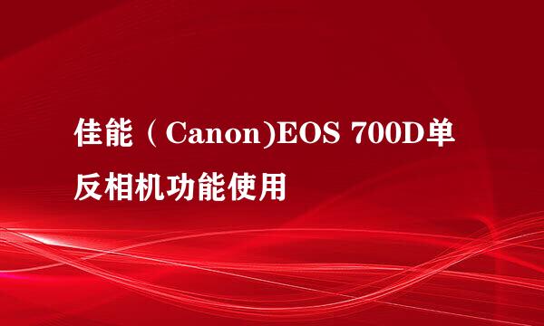 佳能（Canon)EOS 700D单反相机功能使用