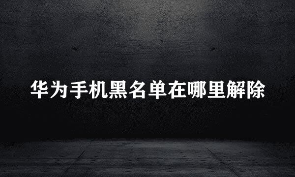 华为手机黑名单在哪里解除