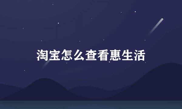 淘宝怎么查看惠生活