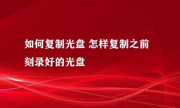 如何复制光盘 怎样复制之前刻录好的光盘