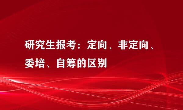 研究生报考：定向、非定向、委培、自筹的区别