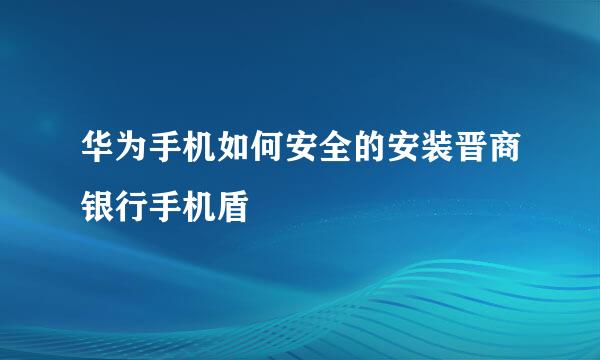华为手机如何安全的安装晋商银行手机盾