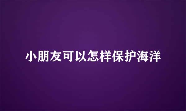 小朋友可以怎样保护海洋