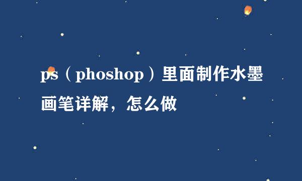 ps（phoshop）里面制作水墨画笔详解，怎么做