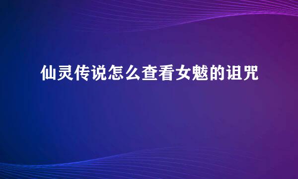 仙灵传说怎么查看女魃的诅咒