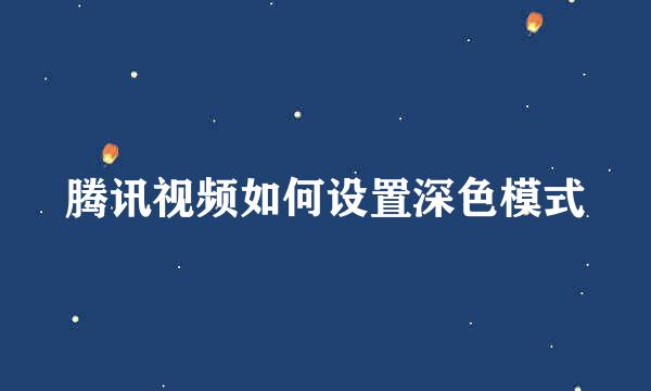 腾讯视频如何设置深色模式
