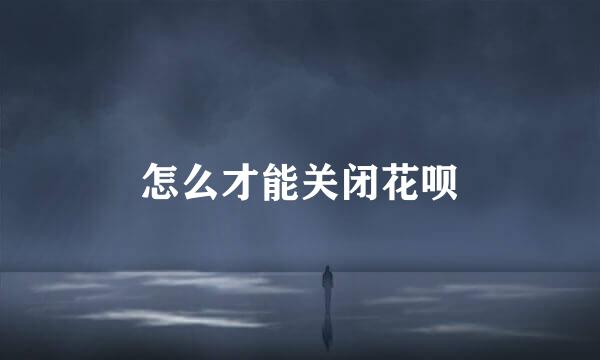 怎么才能关闭花呗