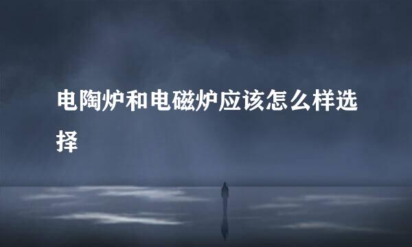 电陶炉和电磁炉应该怎么样选择