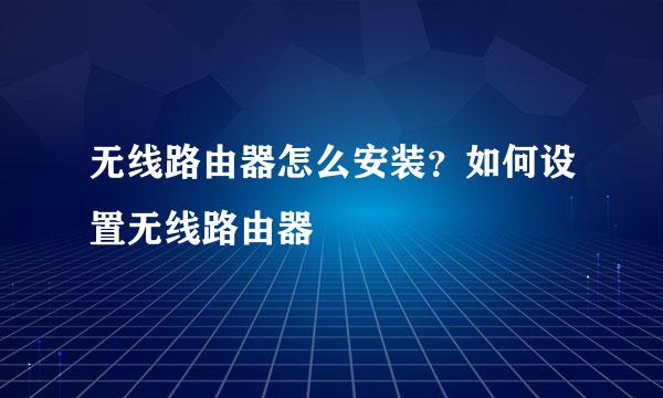 无线路由器怎么安装？如何设置无线路由器