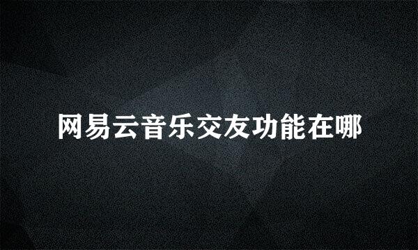 网易云音乐交友功能在哪