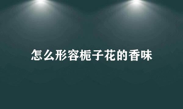 怎么形容栀子花的香味
