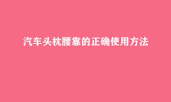 汽车头枕腰靠的正确使用方法