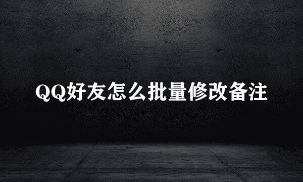 QQ好友怎么批量修改备注