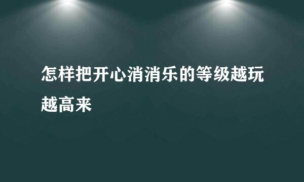 怎样把开心消消乐的等级越玩越高来