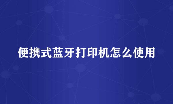 便携式蓝牙打印机怎么使用