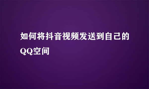 如何将抖音视频发送到自己的QQ空间
