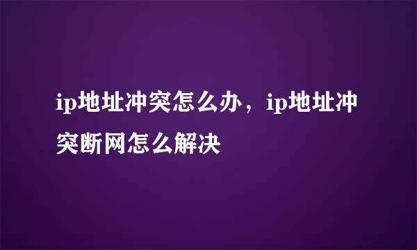 ip地址冲突怎么办，ip地址冲突断网怎么解决