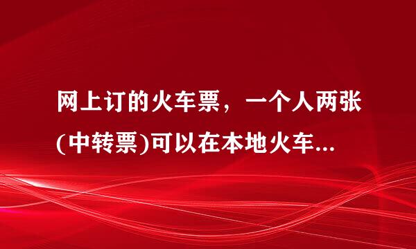 网上订的火车票，一个人两张(中转票)可以在本地火车站，一起取出来两张票吗