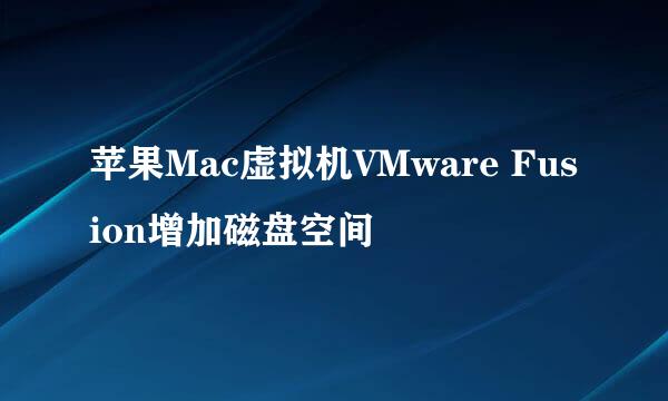 苹果Mac虚拟机VMware Fusion增加磁盘空间