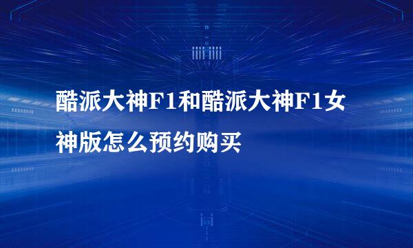 酷派大神F1和酷派大神F1女神版怎么预约购买