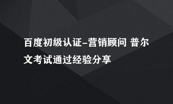 百度初级认证-营销顾问 普尔文考试通过经验分享