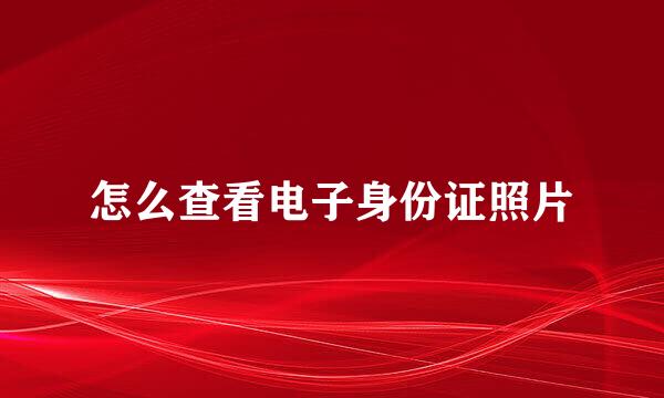 怎么查看电子身份证照片