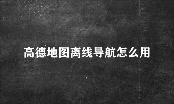 高德地图离线导航怎么用