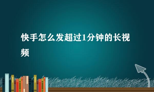 快手怎么发超过1分钟的长视频