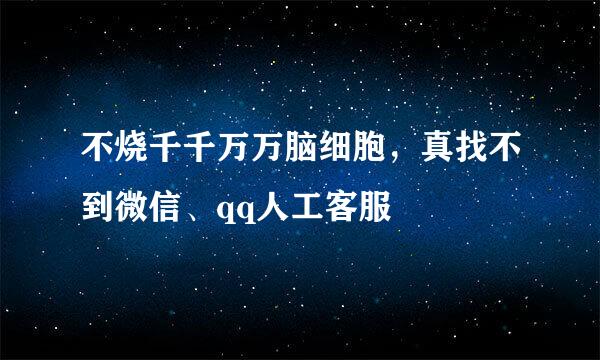 不烧千千万万脑细胞，真找不到微信、qq人工客服