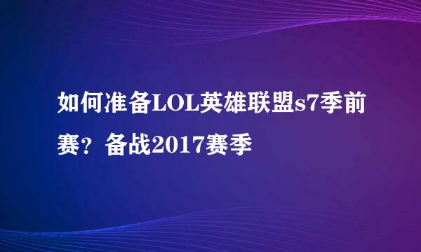如何准备LOL英雄联盟s7季前赛？备战2017赛季