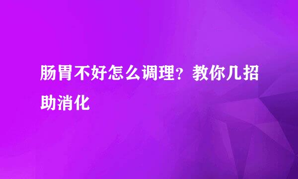 肠胃不好怎么调理？教你几招助消化