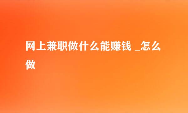 网上兼职做什么能赚钱 _怎么做